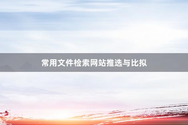 常用文件检索网站推选与比拟