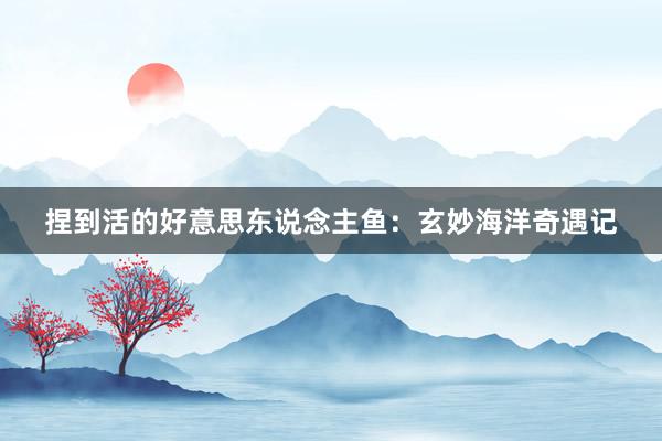 捏到活的好意思东说念主鱼：玄妙海洋奇遇记