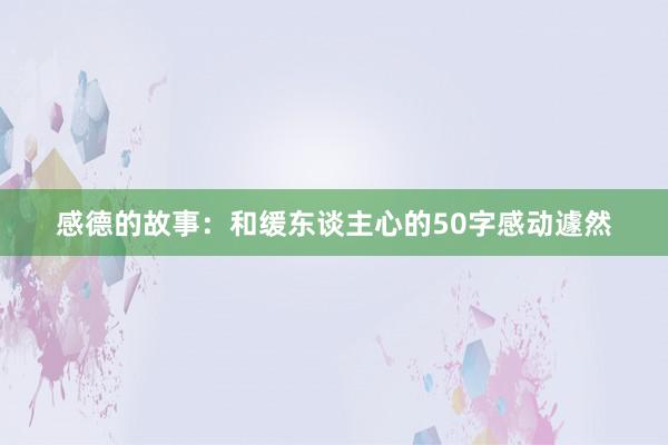 感德的故事:和缓东谈主心的50字感动遽然