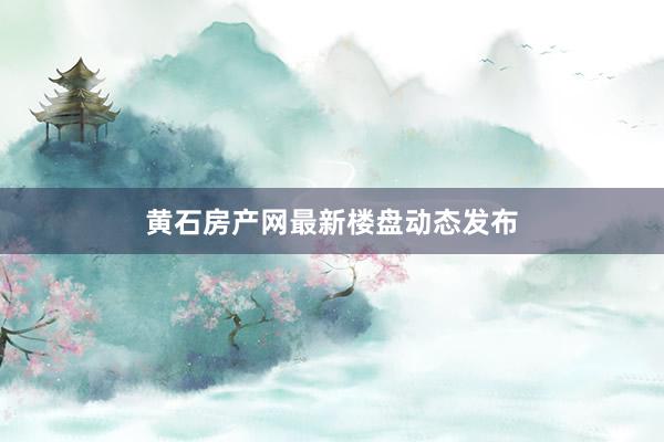 黄石房产网最新楼盘动态发布